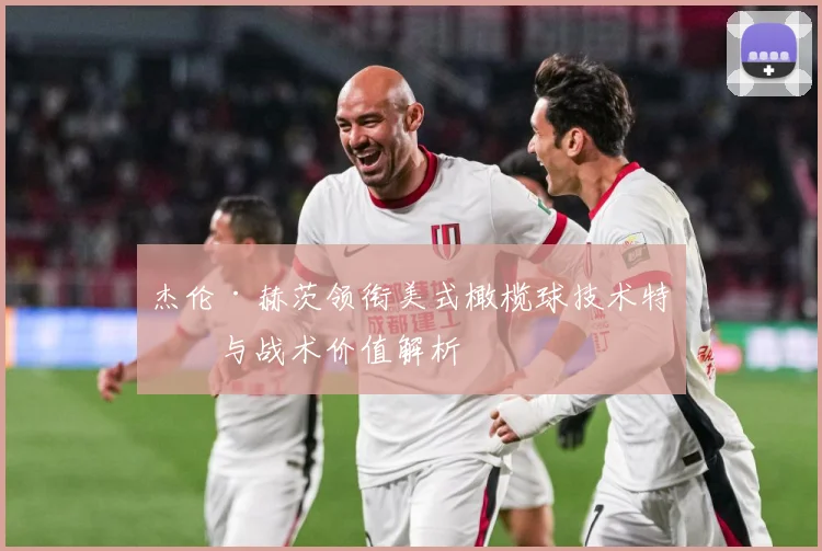 杰伦·赫茨领衔美式橄榄球技术特点与战术价值解析