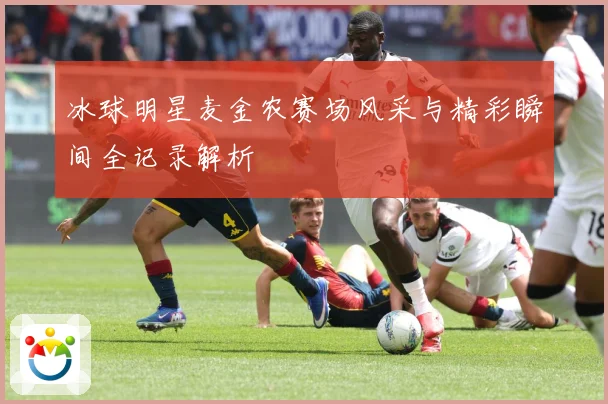 冰球明星麦金农赛场风采与精彩瞬间全记录解析