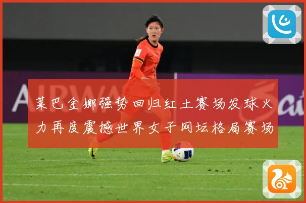 莱巴金娜强势回归红土赛场发球火力再度震撼世界女子网坛格局赛场观察
