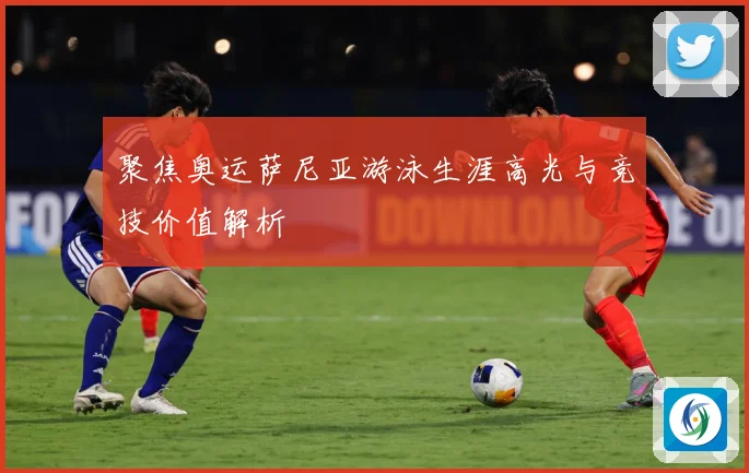 聚焦奥运萨尼亚游泳生涯高光与竞技价值解析