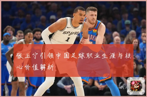 张玉宁引领中国足球职业生涯与核心价值解析