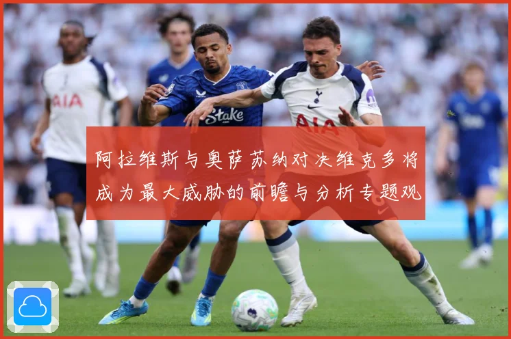 阿拉维斯与奥萨苏纳对决维克多将成为最大威胁的前瞻与分析专题观察