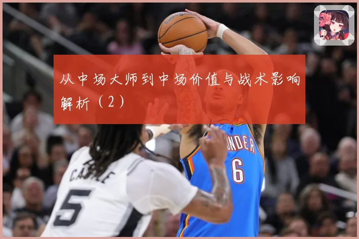 从中场大师到中场价值与战术影响解析（2）