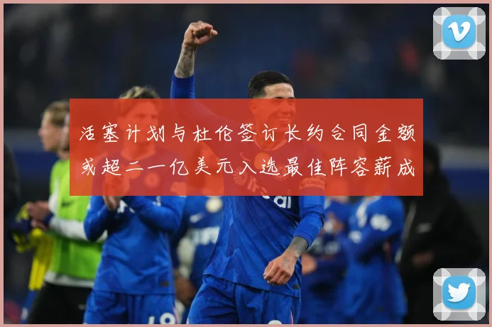 活塞计划与杜伦签订长约合同金额或超二一亿美元入选最佳阵容薪成长观察