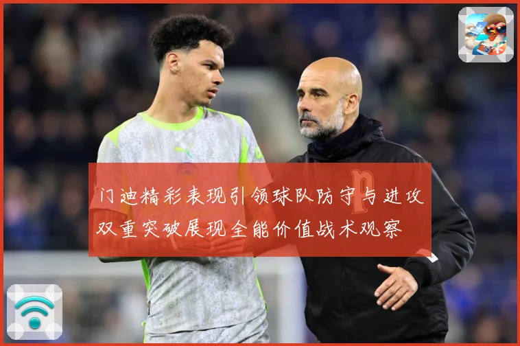 门迪精彩表现引领球队防守与进攻双重突破展现全能价值战术观察