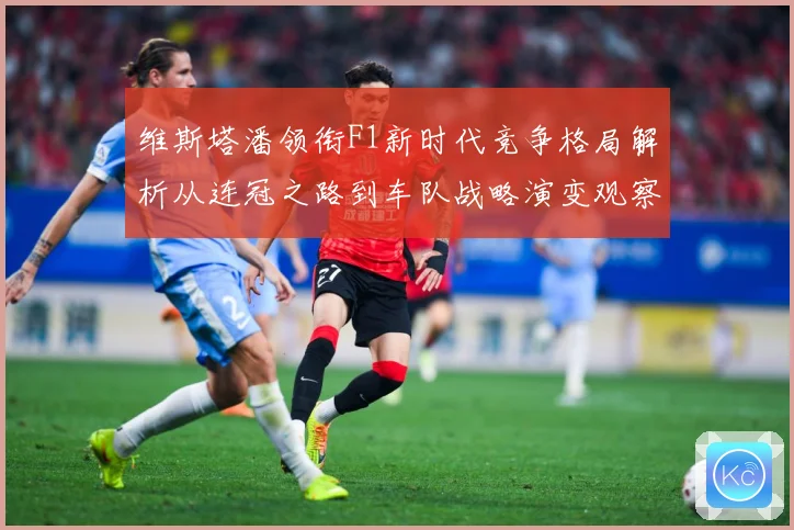 维斯塔潘领衔F1新时代竞争格局解析从连冠之路到车队战略演变观察