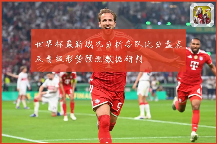世界杯最新战况分析各队比分盘点及晋级形势预测数据研判
