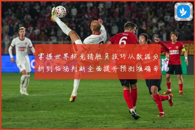 掌握世界杯竞猜胜负技巧从数据分析到临场判断全面提升预测准确率数据研判