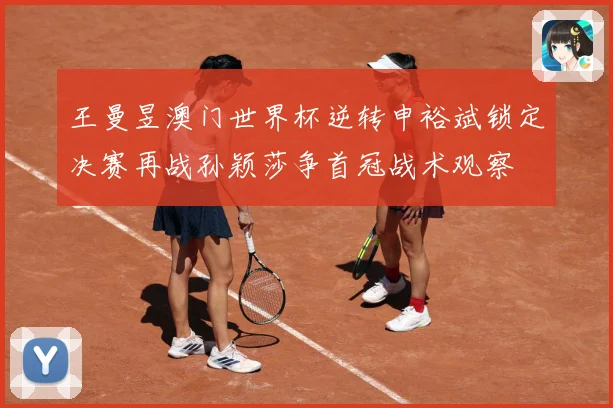 王曼昱澳门世界杯逆转申裕斌锁定决赛再战孙颖莎争首冠战术观察
