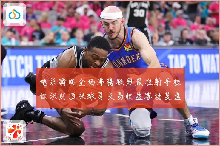 绝杀瞬间全场沸腾联盟最准射手教你识别顶级球员交易收益赛场复盘