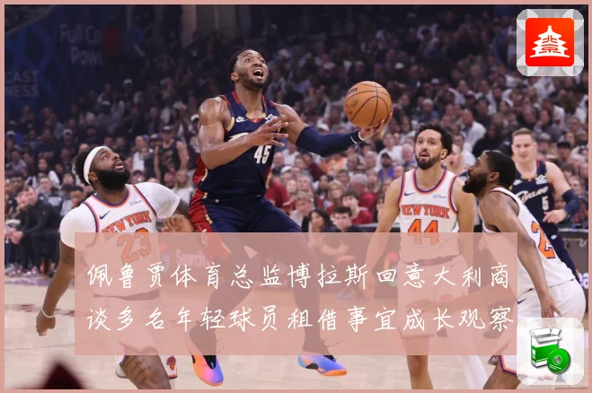 佩鲁贾体育总监博拉斯回意大利商谈多名年轻球员租借事宜成长观察