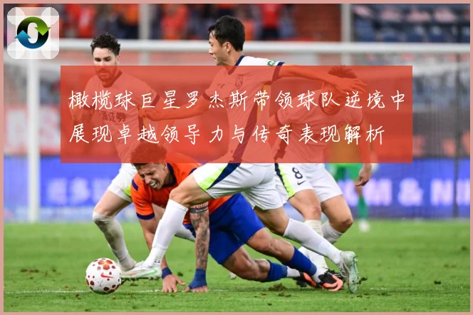 橄榄球巨星罗杰斯带领球队逆境中展现卓越领导力与传奇表现解析