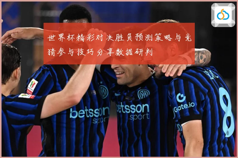 世界杯精彩对决胜负预测策略与竞猜参与技巧分享数据研判