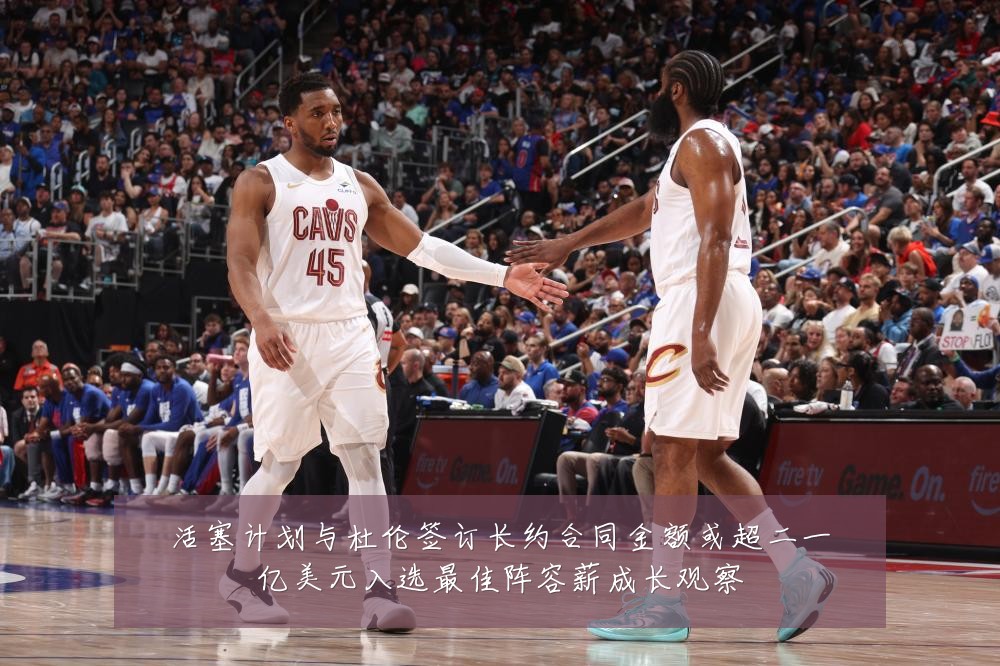 活塞计划与杜伦签订长约合同金额或超二一亿美元入选最佳阵容薪成长观察