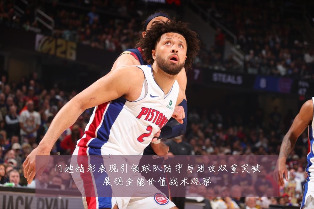 门迪精彩表现引领球队防守与进攻双重突破展现全能价值战术观察
