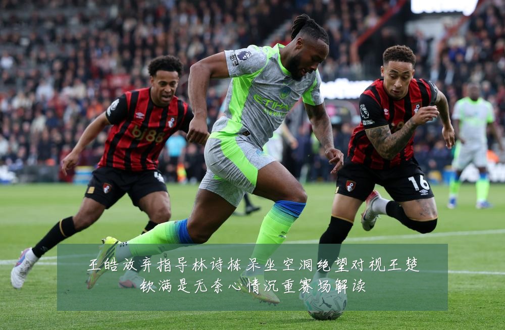 王皓放弃指导林诗栋呆坐空洞绝望对视王楚钦满是无奈心情沉重赛场解读