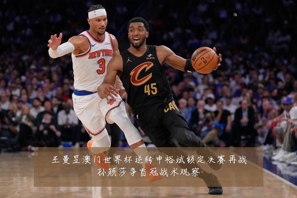 王曼昱澳门世界杯逆转申裕斌锁定决赛再战孙颖莎争首冠战术观察