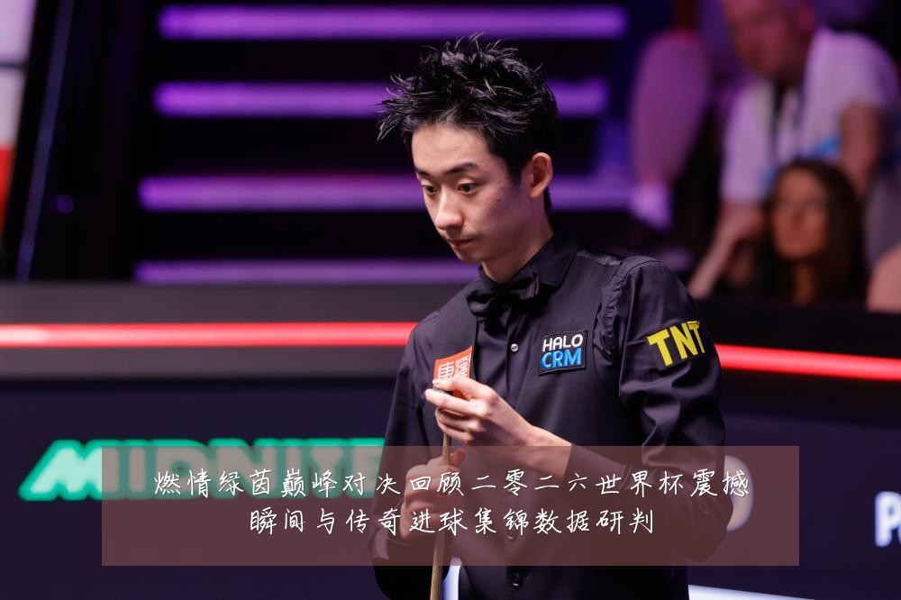 燃情绿茵巅峰对决回顾二零二六世界杯震撼瞬间与传奇进球集锦数据研判